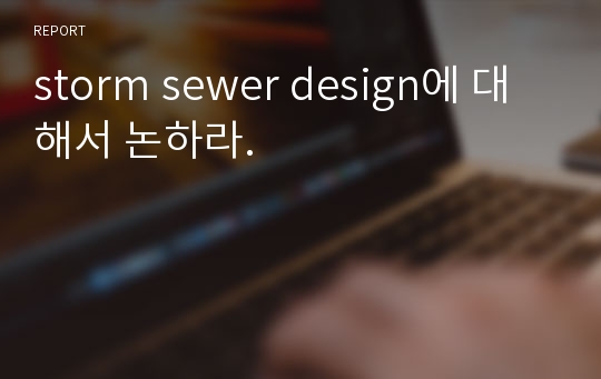 storm sewer design에 대해서 논하라.