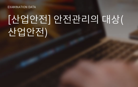 [산업안전] 안전관리의 대상(산업안전)