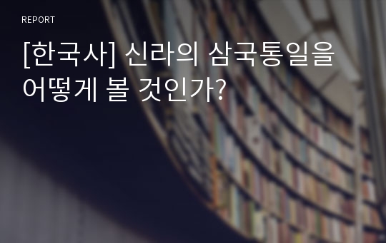 [한국사] 신라의 삼국통일을 어떻게 볼 것인가?