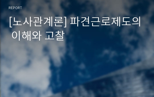 [노사관계론] 파견근로제도의 이해와 고찰