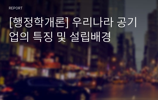 [행정학개론] 우리나라 공기업의 특징 및 설립배경