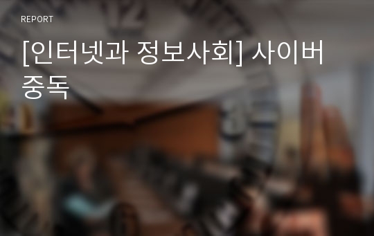 [인터넷과 정보사회] 사이버 중독