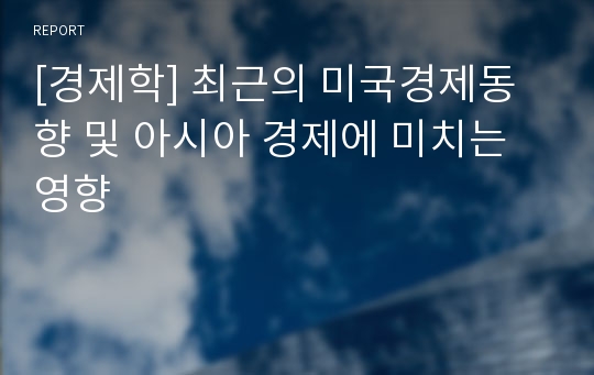 [경제학] 최근의 미국경제동향 및 아시아 경제에 미치는 영향