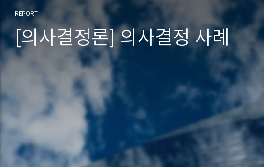 [의사결정론] 의사결정 사례