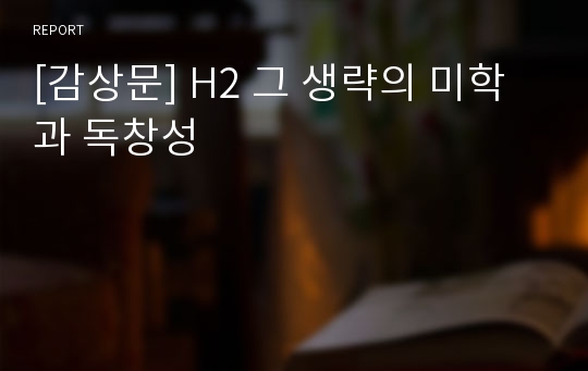 [감상문] H2 그 생략의 미학과 독창성