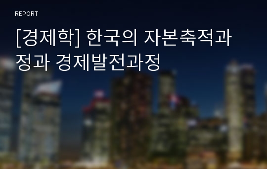 [경제학] 한국의 자본축적과정과 경제발전과정