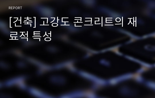 [건축] 고강도 콘크리트의 재료적 특성