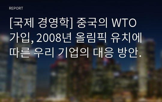 [국제 경영학] 중국의 WTO가입, 2008년 올림픽 유치에 따른 우리 기업의 대응 방안.