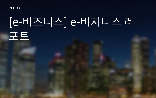 [e-비즈니스] e-비지니스 레포트