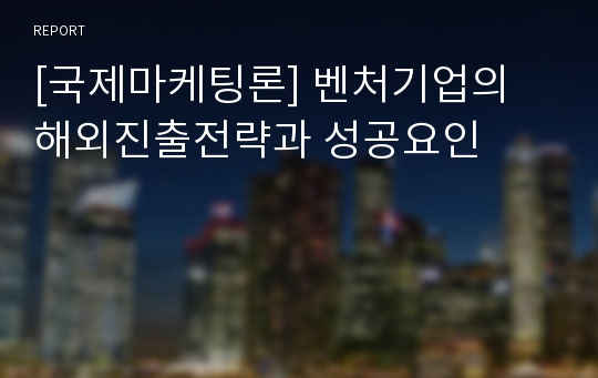 [국제마케팅론] 벤처기업의 해외진출전략과 성공요인