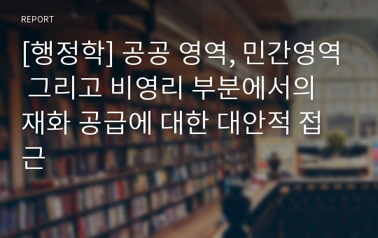 [행정학] 공공 영역, 민간영역 그리고 비영리 부분에서의 재화 공급에 대한 대안적 접근