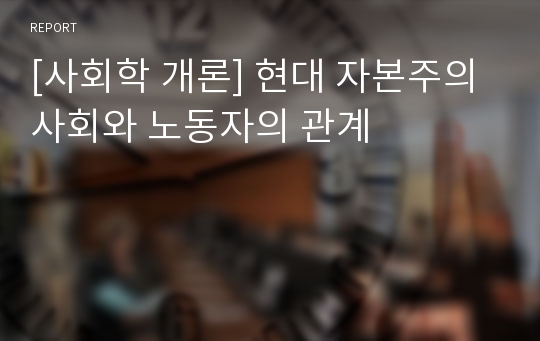 [사회학 개론] 현대 자본주의 사회와 노동자의 관계