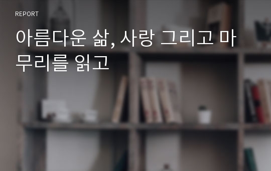 아름다운 삶, 사랑 그리고 마무리를 읽고