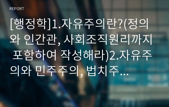 [행정학]1.자유주의란?(정의와 인간관, 사회조직원리까지 포함하여 작성해라)2.자유주의와 민주주의, 법치주의, 사회주의의 개념적 차이와 관계3.자유주의는 소수를 위한 이데올로기인가