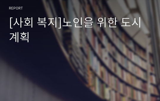 [사회 복지]노인을 위한 도시계획