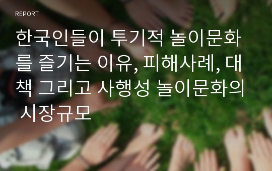 한국인들이 투기적 놀이문화를 즐기는 이유, 피해사례, 대책 그리고 사행성 놀이문화의 시장규모