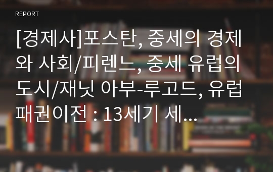 [경제사]포스탄, 중세의 경제와 사회/피렌느, 중세 유럽의 도시/재닛 아부-루고드, 유럽패권이전 : 13세기 세계체제//경제학 서평,독후감,독서과제 양동휴 교수님