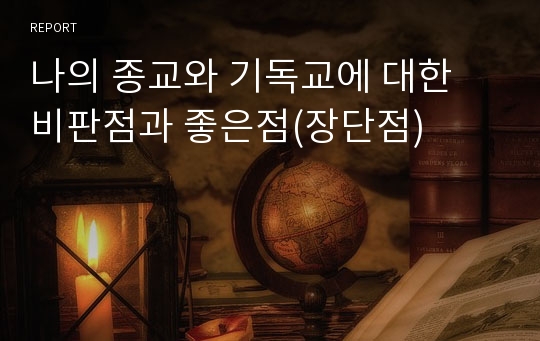 나의 종교와 기독교에 대한 비판점과 좋은점(장단점)