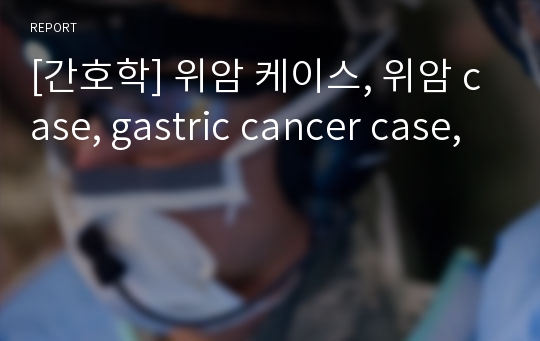 [간호학] 위암 케이스, 위암 case, gastric cancer case,