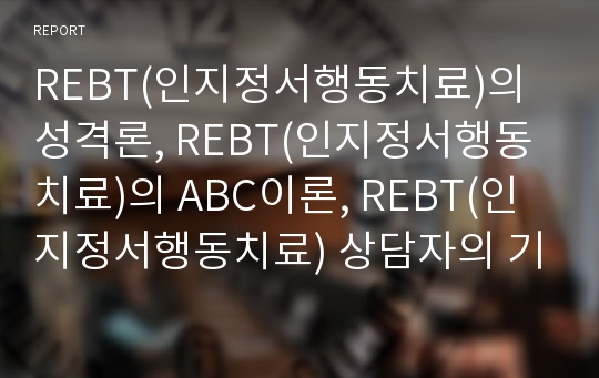 REBT(인지정서행동치료)의 성격론, REBT(인지정서행동치료)의 ABC이론, REBT(인지정서행동치료) 상담자의 기초기술과 능력, REBT(인지정서행동치료)의 치료기법, REBT(인지정서행동치료)의 치료과정 분석