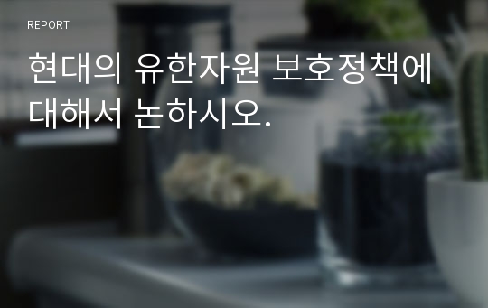 현대의 유한자원 보호정책에 대해서 논하시오.