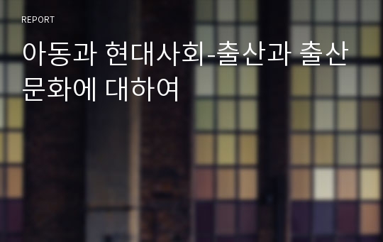 아동과 현대사회-출산과 출산문화에 대하여