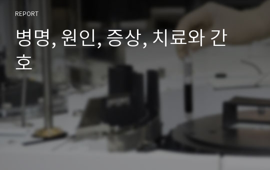 병명, 원인, 증상, 치료와 간호