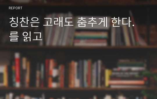 칭찬은 고래도 춤추게 한다. 를 읽고