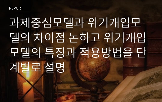 과제중심모델과 위기개입모델의 차이점 논하고 위기개입모델의 특징과 적용방법을 단계별로 설명