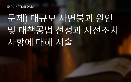 문제) 대규모 사면붕괴 원인및 대책공법 선정과 사전조치사항에 대해 서술