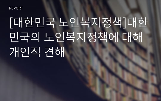 [대한민국 노인복지정책]대한민국의 노인복지정책에 대해 개인적 견해