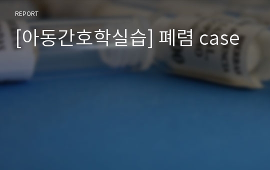 [아동간호학실습] 폐렴 case