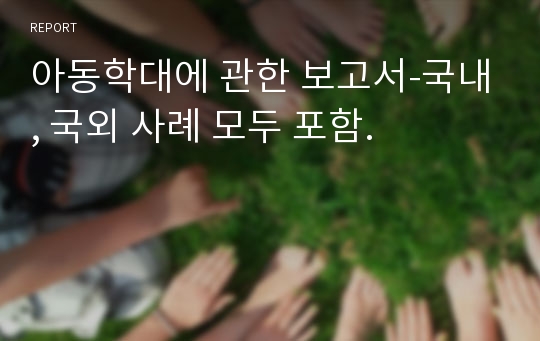 아동학대에 관한 보고서-국내, 국외 사례 모두 포함.