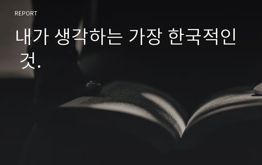 내가 생각하는 가장 한국적인 것.