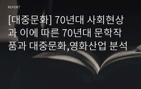 [대중문화] 70년대 사회현상과 이에 따른 70년대 문학작품과 대중문화,영화산업 분석