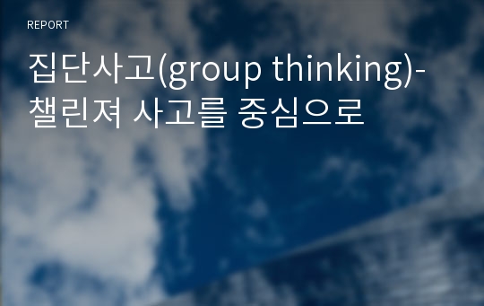 집단사고(group thinking)-챌린져 사고를 중심으로