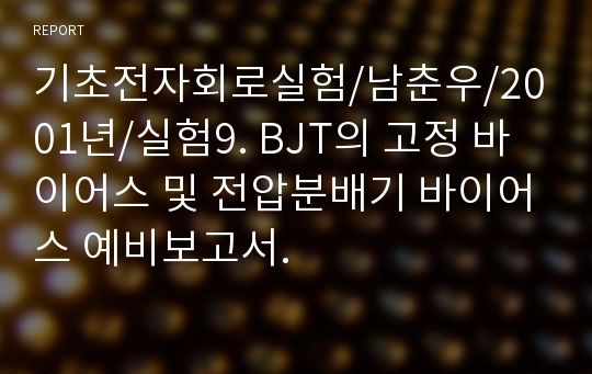 기초전자회로실험/남춘우/2001년/실험9. BJT의 고정 바이어스 및 전압분배기 바이어스 예비보고서.