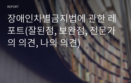 장애인차별금지법에 관한 레포트(잘된점, 보완점, 전문가의 의견, 나의 의견)