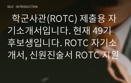   학군사관(ROTC) 제출용 자기소개서입니다. 현재 49기 후보생입니다. ROTC 자기소개서, 신원진술서 ROTC 지원서