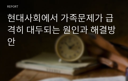 현대사회에서 가족문제가 급격히 대두되는 원인과 해결방안