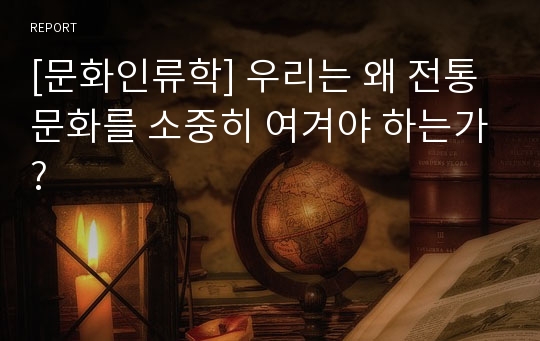 [문화인류학] 우리는 왜 전통 문화를 소중히 여겨야 하는가?