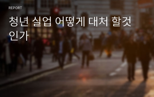 청년 실업 어떻게 대처 할것인가