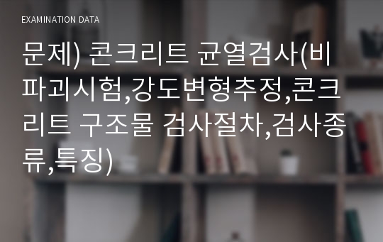 문제) 콘크리트 균열검사(비파괴시험,강도변형추정,콘크리트 구조물 검사절차,검사종류,특징)