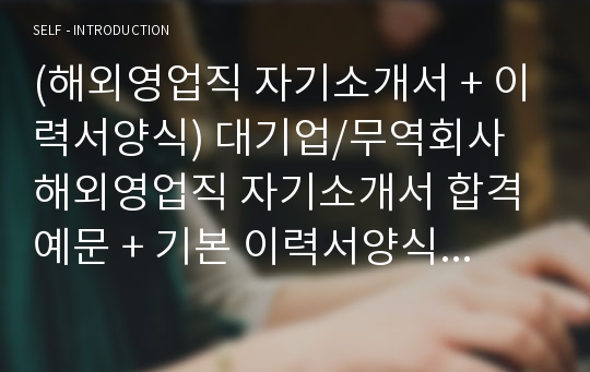 (해외영업직 자기소개서 + 이력서양식) 대기업/무역회사 해외영업직 자기소개서 합격예문 + 기본 이력서양식 [해외영업 자소서 자기소개서 취업자료/지원동기및포부]