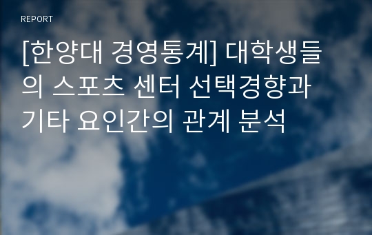 [한양대 경영통계] 대학생들의 스포츠 센터 선택경향과 기타 요인간의 관계 분석