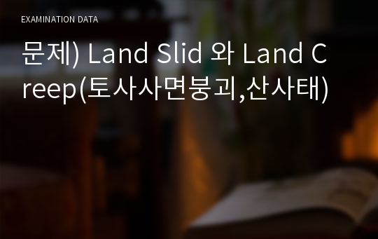 문제) Land Slid 와 Land Creep(토사사면붕괴,산사태)