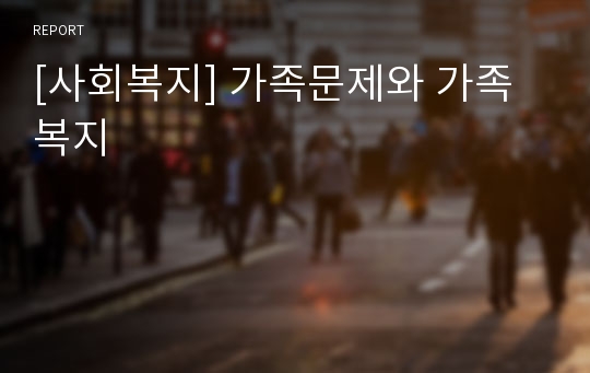 [사회복지] 가족문제와 가족복지