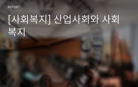 [사회복지] 산업사회와 사회복지