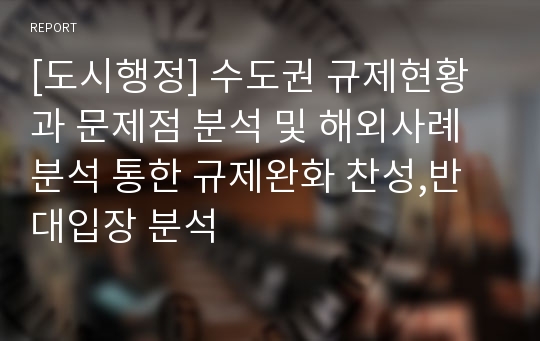 [도시행정] 수도권 규제현황과 문제점 분석 및 해외사례 분석 통한 규제완화 찬성,반대입장 분석