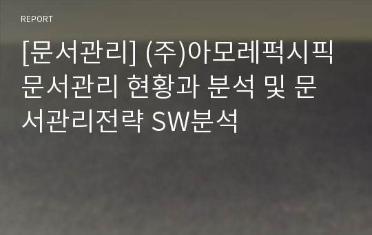 [문서관리] (주)아모레퍽시픽 문서관리 현황과 분석 및 문서관리전략 SW분석